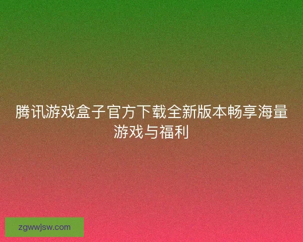 腾讯游戏盒子官方下载全新版本畅享海量游戏与福利