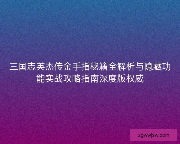 三国志英杰传金手指秘籍全解析与隐藏功能实战攻略指南深度版权威