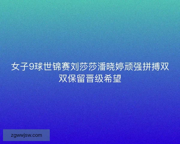 女子9球世锦赛刘莎莎潘晓婷顽强拼搏双双保留晋级希望