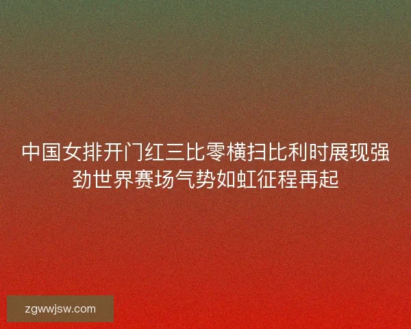 中国女排开门红三比零横扫比利时展现强劲世界赛场气势如虹征程再起