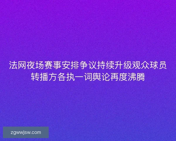 法网夜场赛事安排争议持续升级观众球员转播方各执一词舆论再度沸腾