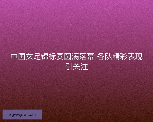 中国女足锦标赛圆满落幕 各队精彩表现引关注