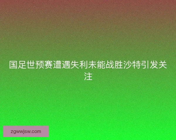 国足世预赛遭遇失利未能战胜沙特引发关注